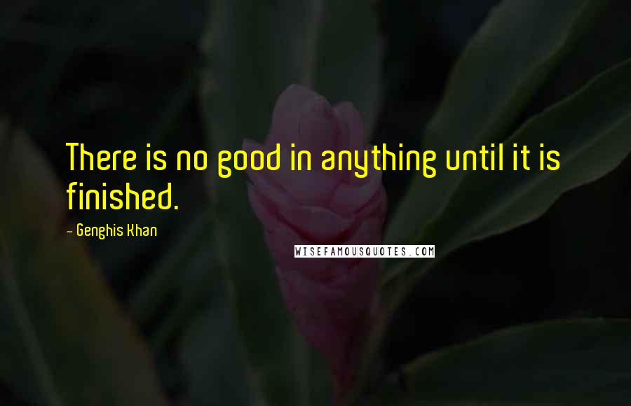 Genghis Khan Quotes: There is no good in anything until it is finished.