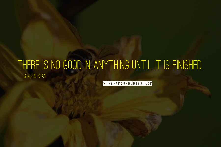 Genghis Khan Quotes: There is no good in anything until it is finished.