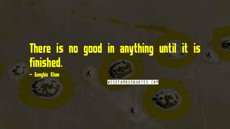 Genghis Khan Quotes: There is no good in anything until it is finished.