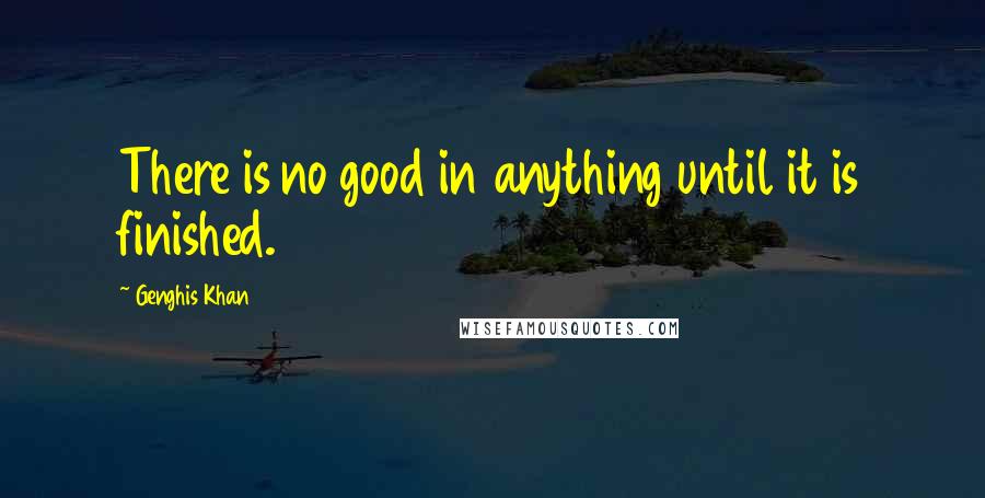 Genghis Khan Quotes: There is no good in anything until it is finished.