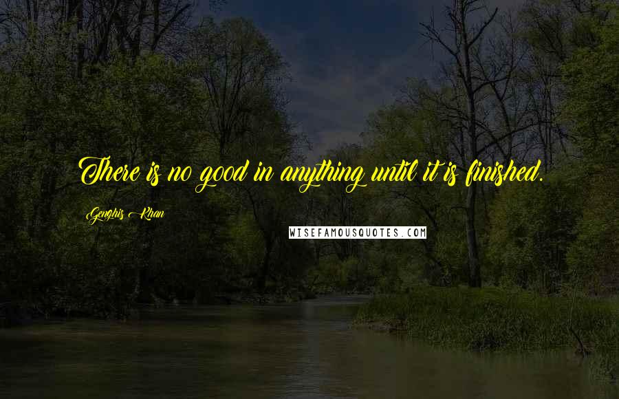 Genghis Khan Quotes: There is no good in anything until it is finished.