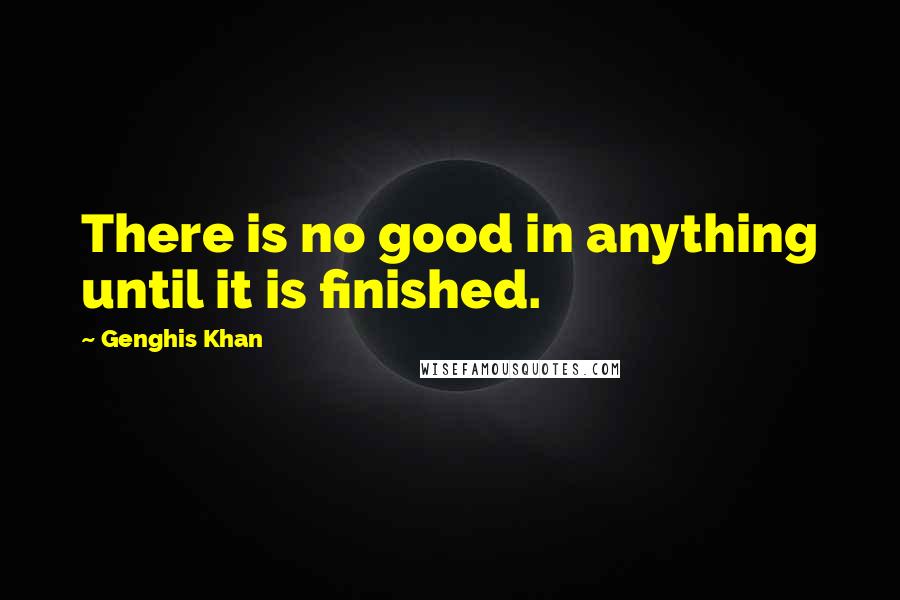 Genghis Khan Quotes: There is no good in anything until it is finished.