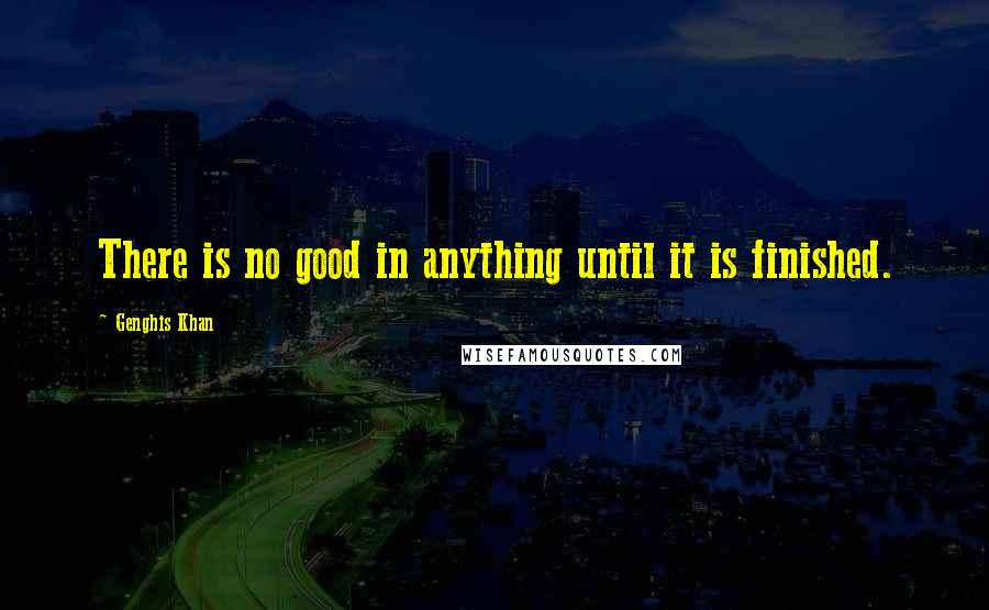Genghis Khan Quotes: There is no good in anything until it is finished.