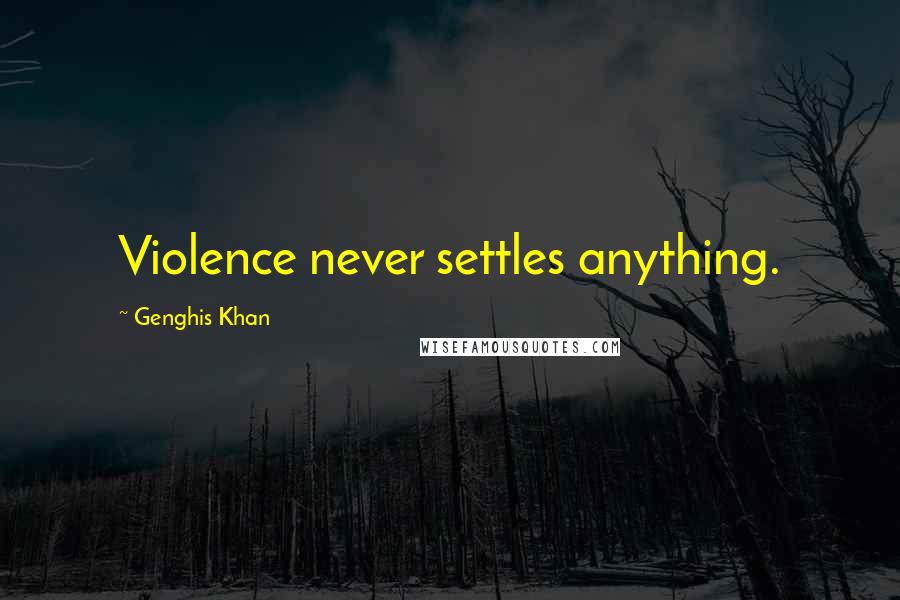 Genghis Khan Quotes: Violence never settles anything.