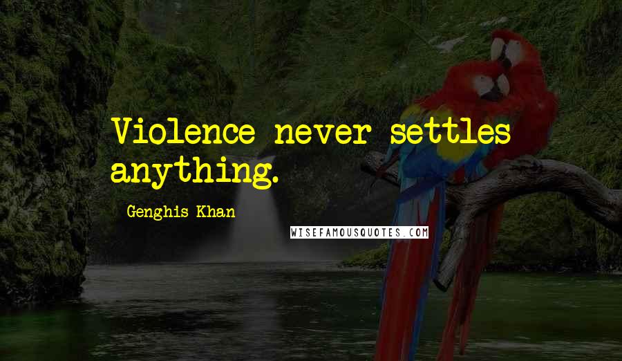 Genghis Khan Quotes: Violence never settles anything.