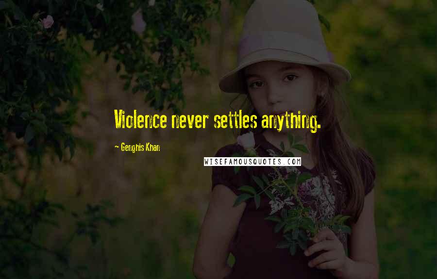 Genghis Khan Quotes: Violence never settles anything.