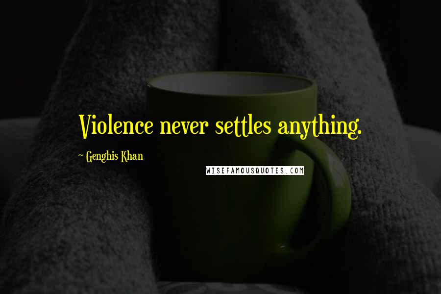 Genghis Khan Quotes: Violence never settles anything.