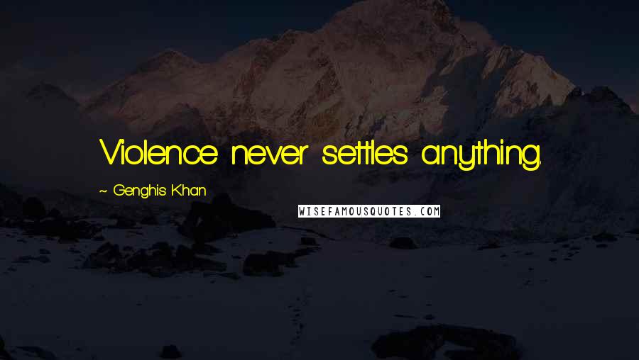 Genghis Khan Quotes: Violence never settles anything.