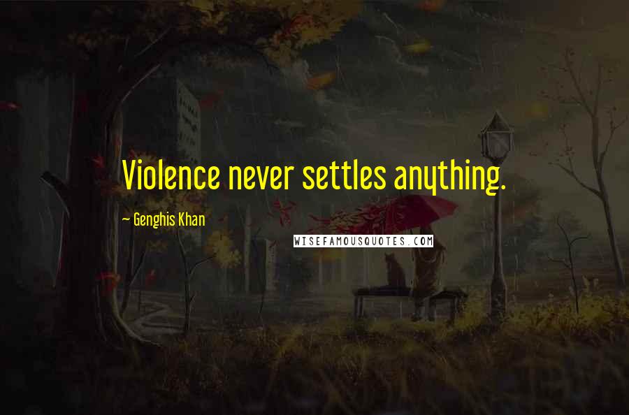 Genghis Khan Quotes: Violence never settles anything.