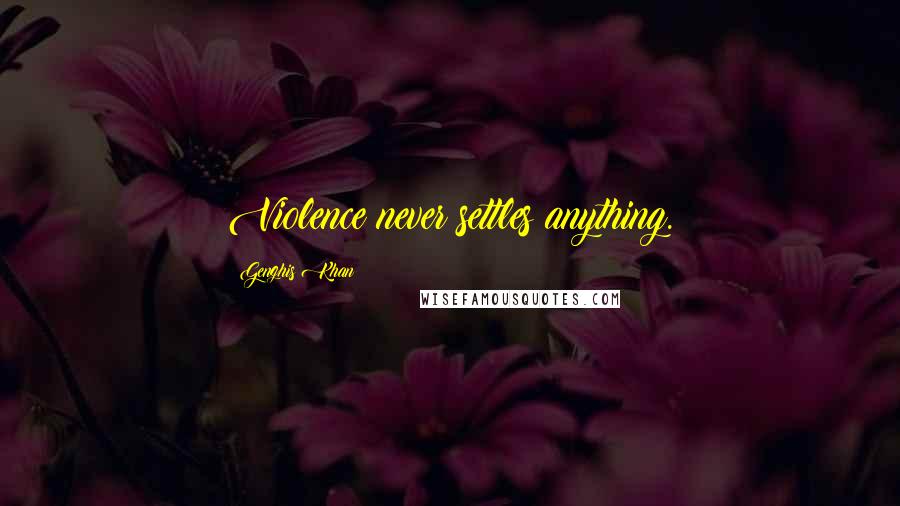 Genghis Khan Quotes: Violence never settles anything.