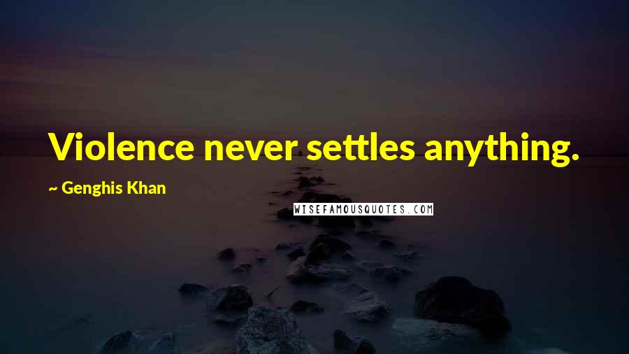 Genghis Khan Quotes: Violence never settles anything.