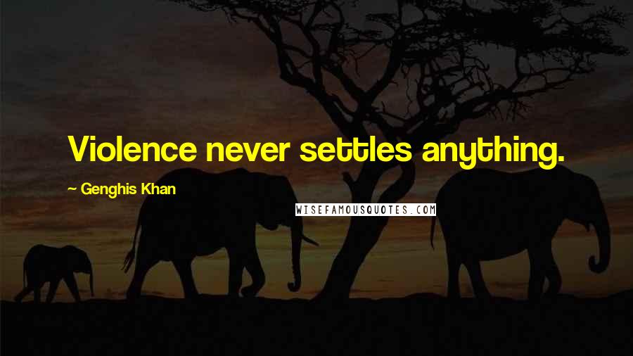 Genghis Khan Quotes: Violence never settles anything.