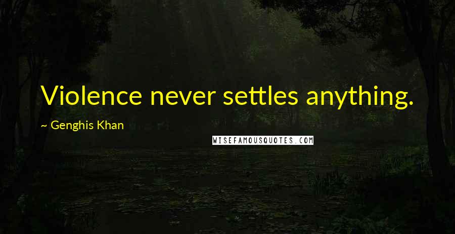 Genghis Khan Quotes: Violence never settles anything.