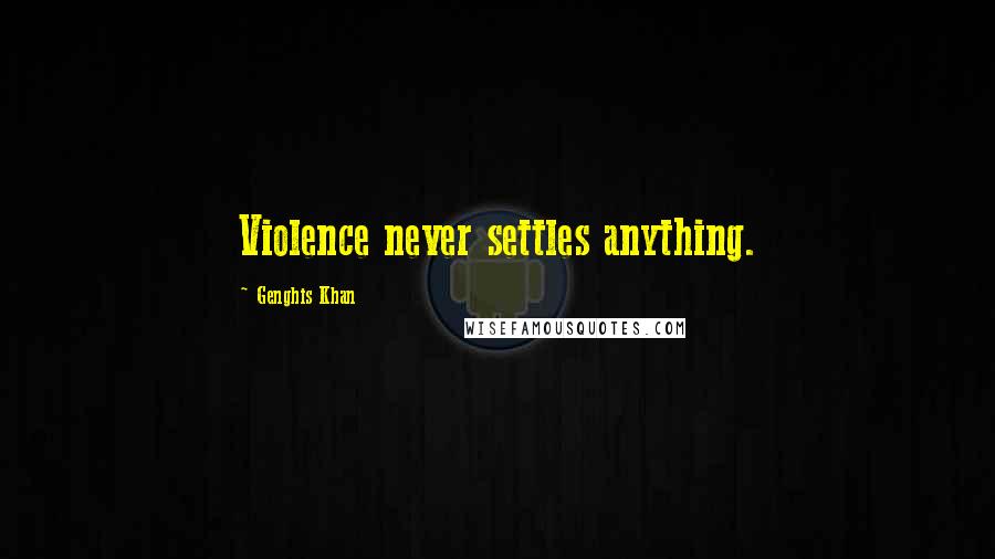 Genghis Khan Quotes: Violence never settles anything.