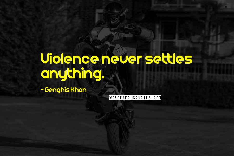 Genghis Khan Quotes: Violence never settles anything.