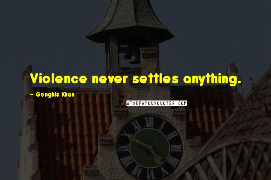 Genghis Khan Quotes: Violence never settles anything.