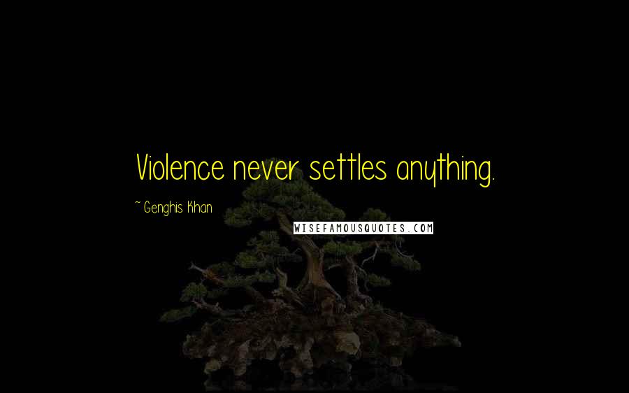 Genghis Khan Quotes: Violence never settles anything.