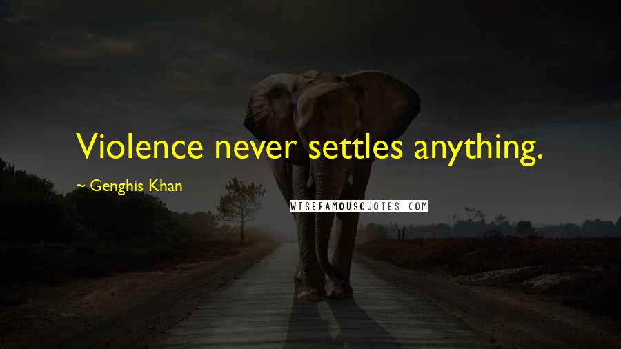 Genghis Khan Quotes: Violence never settles anything.