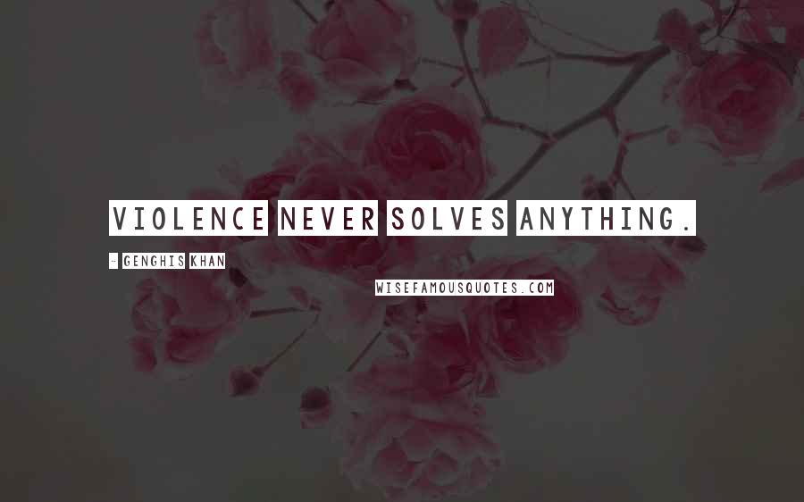 Genghis Khan Quotes: Violence never solves anything.