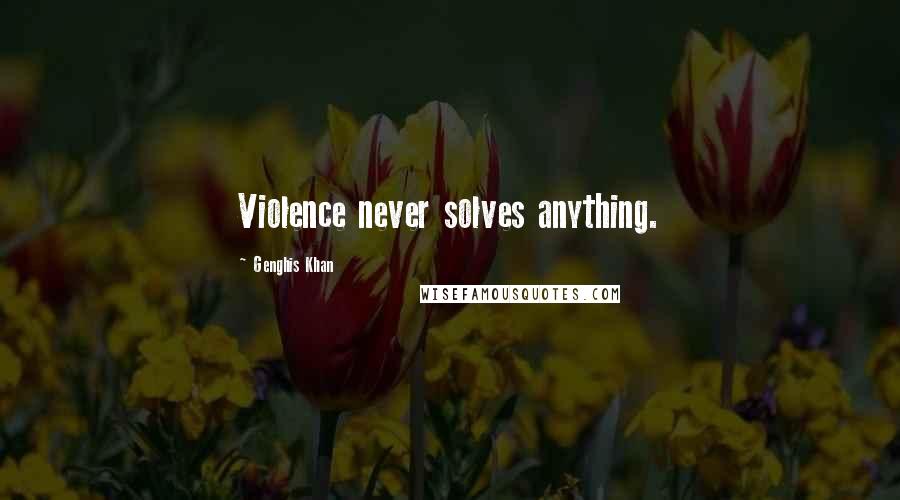 Genghis Khan Quotes: Violence never solves anything.