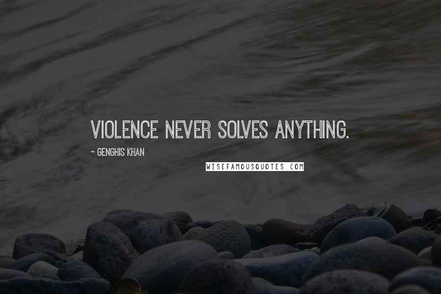 Genghis Khan Quotes: Violence never solves anything.