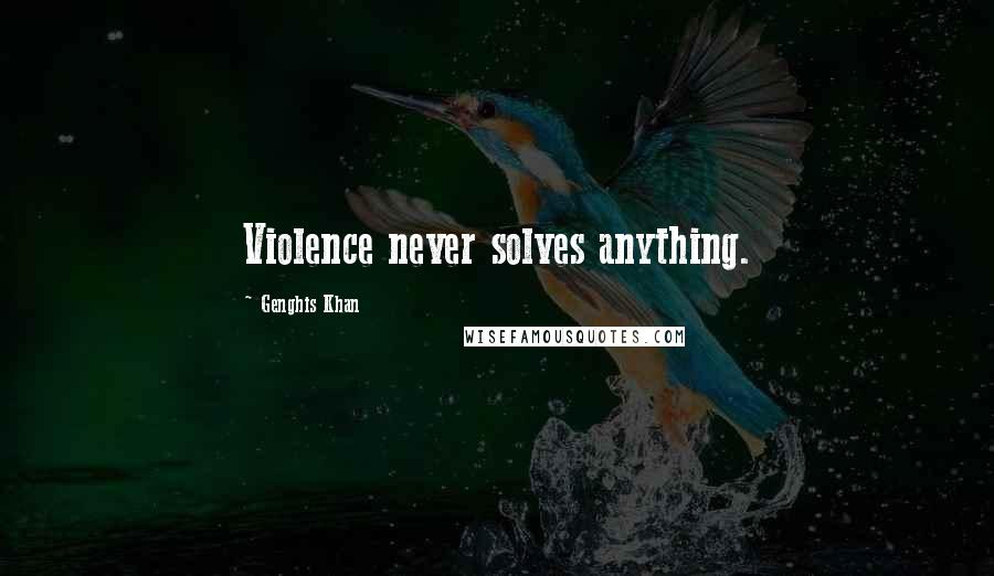 Genghis Khan Quotes: Violence never solves anything.