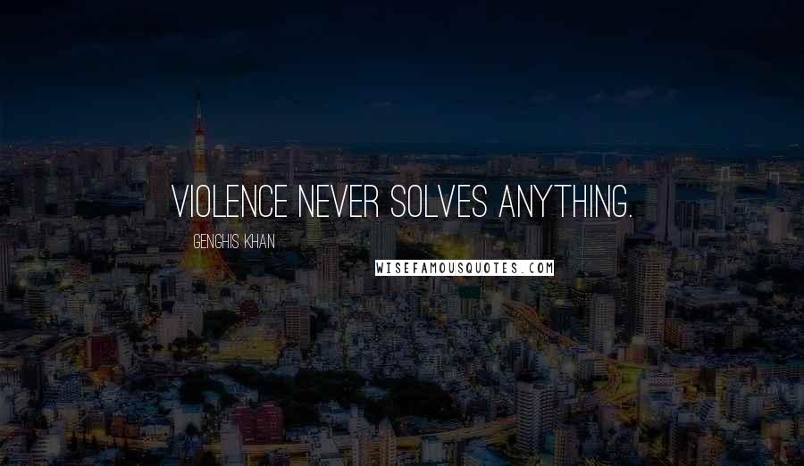 Genghis Khan Quotes: Violence never solves anything.