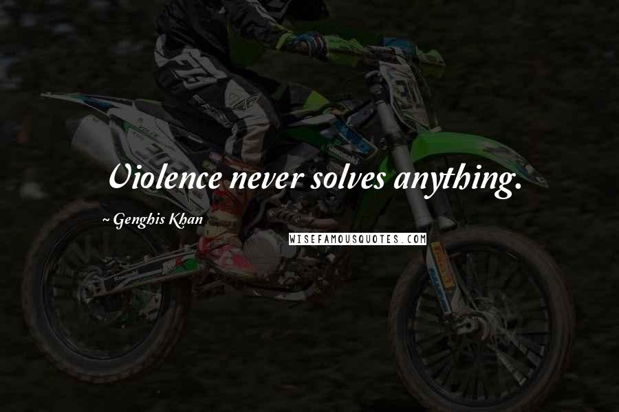Genghis Khan Quotes: Violence never solves anything.