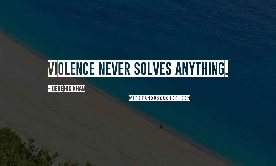 Genghis Khan Quotes: Violence never solves anything.
