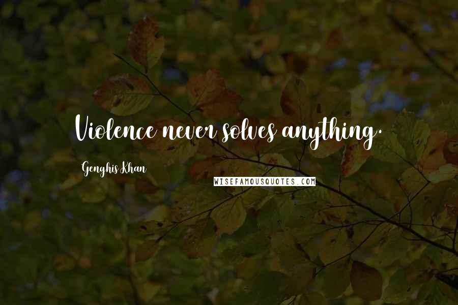 Genghis Khan Quotes: Violence never solves anything.