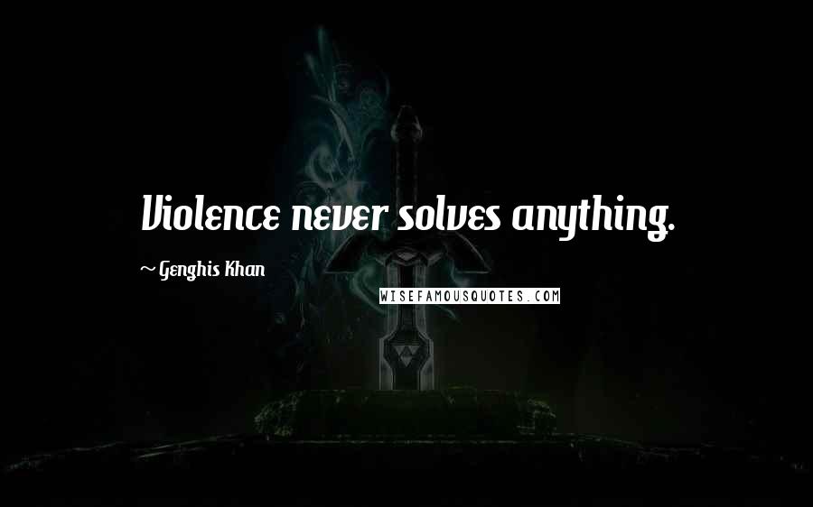 Genghis Khan Quotes: Violence never solves anything.