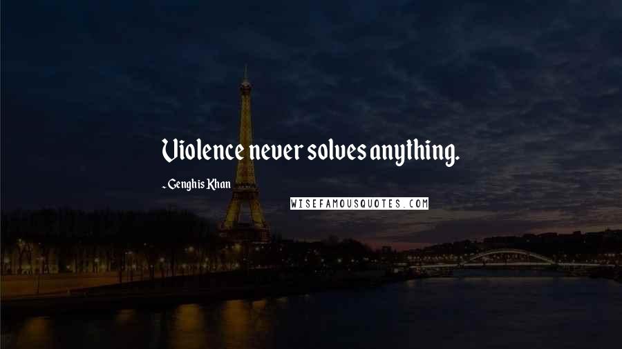 Genghis Khan Quotes: Violence never solves anything.
