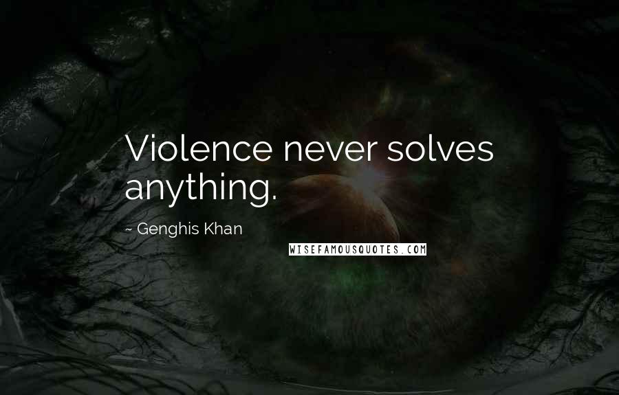 Genghis Khan Quotes: Violence never solves anything.