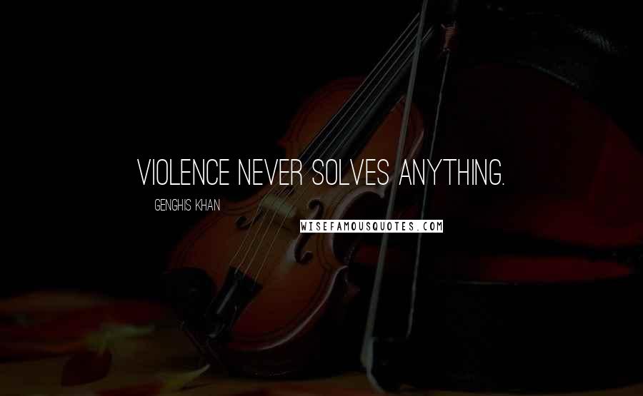Genghis Khan Quotes: Violence never solves anything.