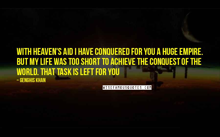 Genghis Khan Quotes: With Heaven's aid I have conquered for you a huge empire. But my life was too short to achieve the conquest of the world. That task is left for you