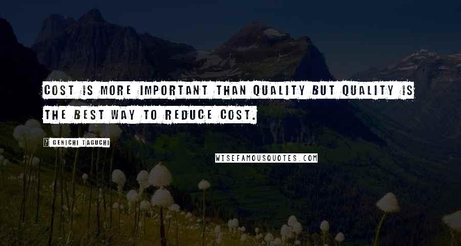 Genichi Taguchi Quotes: Cost is more important than quality but quality is the best way to reduce cost.