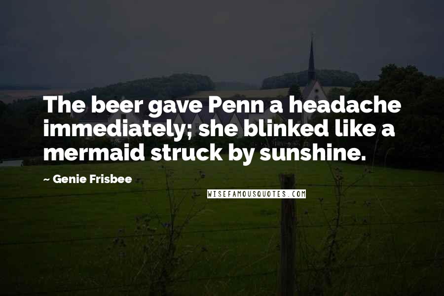 Genie Frisbee Quotes: The beer gave Penn a headache immediately; she blinked like a mermaid struck by sunshine.