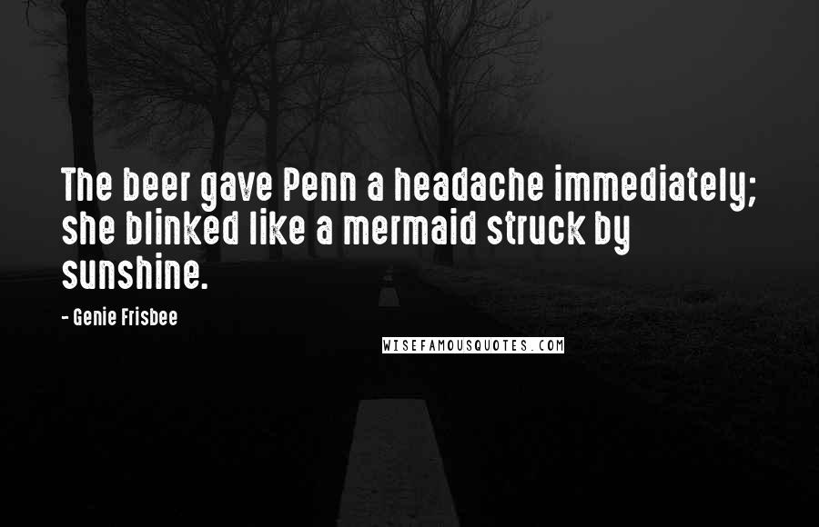 Genie Frisbee Quotes: The beer gave Penn a headache immediately; she blinked like a mermaid struck by sunshine.