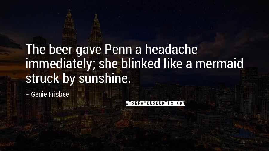 Genie Frisbee Quotes: The beer gave Penn a headache immediately; she blinked like a mermaid struck by sunshine.