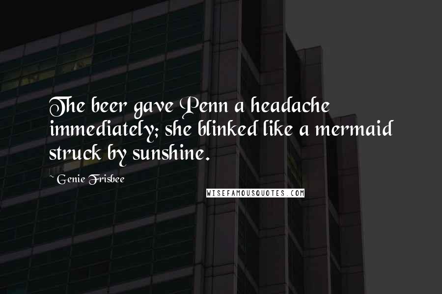 Genie Frisbee Quotes: The beer gave Penn a headache immediately; she blinked like a mermaid struck by sunshine.