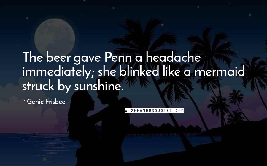 Genie Frisbee Quotes: The beer gave Penn a headache immediately; she blinked like a mermaid struck by sunshine.