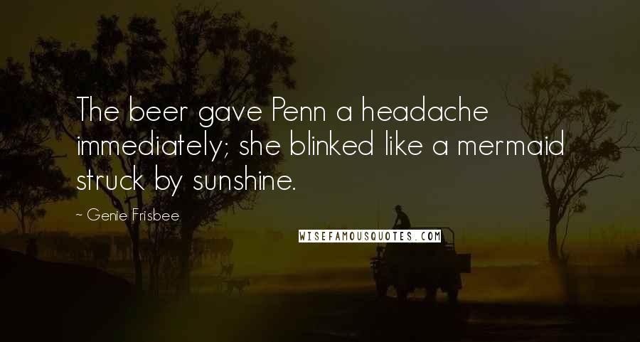 Genie Frisbee Quotes: The beer gave Penn a headache immediately; she blinked like a mermaid struck by sunshine.