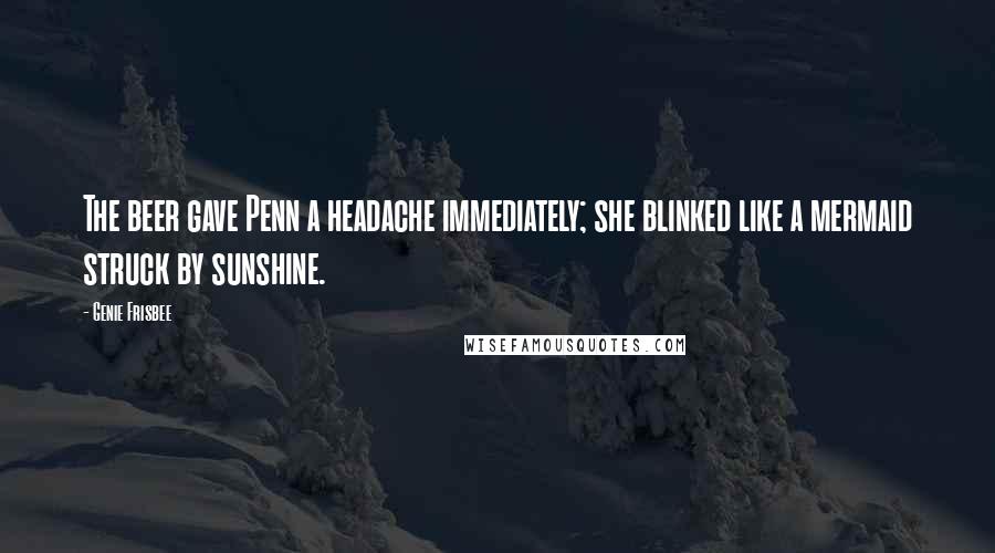 Genie Frisbee Quotes: The beer gave Penn a headache immediately; she blinked like a mermaid struck by sunshine.
