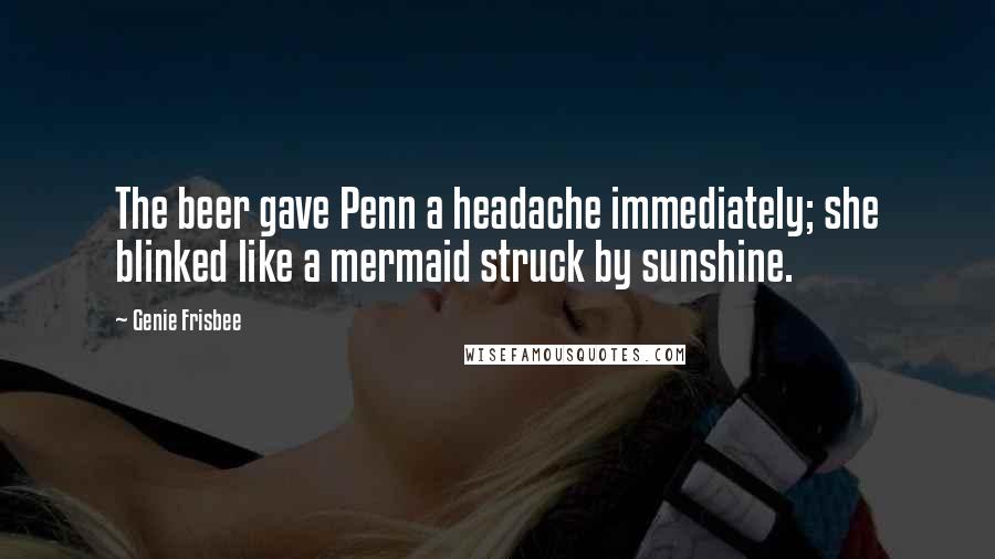 Genie Frisbee Quotes: The beer gave Penn a headache immediately; she blinked like a mermaid struck by sunshine.