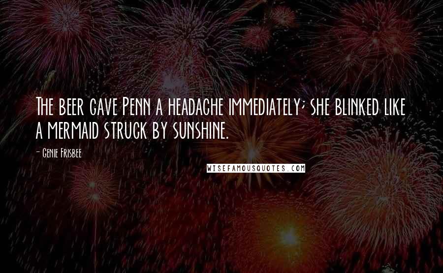 Genie Frisbee Quotes: The beer gave Penn a headache immediately; she blinked like a mermaid struck by sunshine.