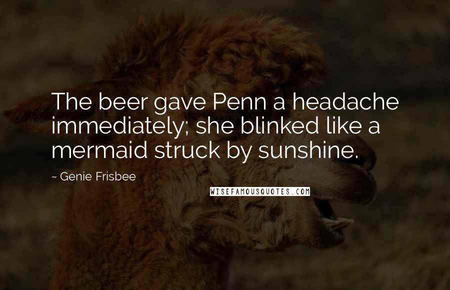 Genie Frisbee Quotes: The beer gave Penn a headache immediately; she blinked like a mermaid struck by sunshine.