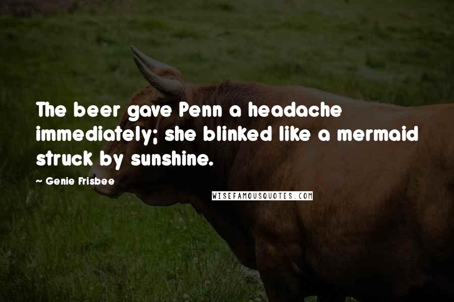 Genie Frisbee Quotes: The beer gave Penn a headache immediately; she blinked like a mermaid struck by sunshine.