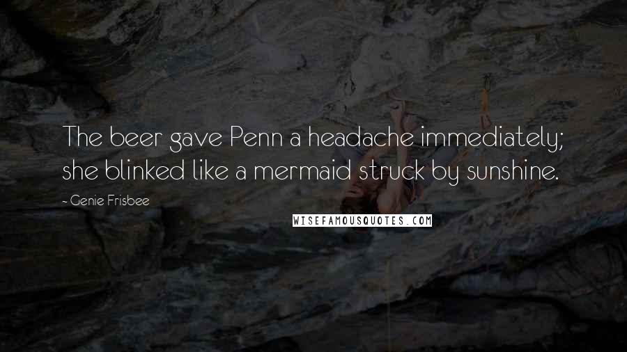 Genie Frisbee Quotes: The beer gave Penn a headache immediately; she blinked like a mermaid struck by sunshine.