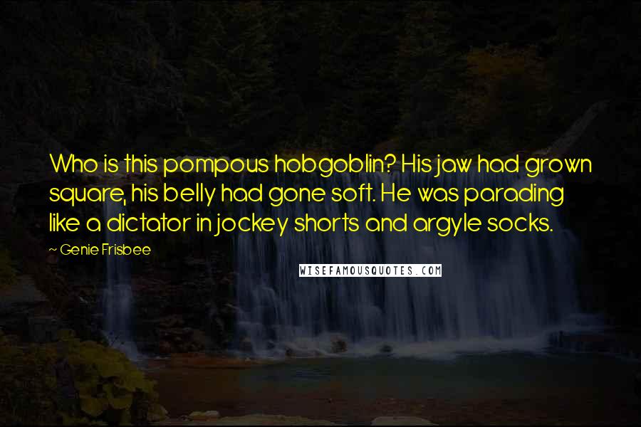 Genie Frisbee Quotes: Who is this pompous hobgoblin? His jaw had grown square, his belly had gone soft. He was parading like a dictator in jockey shorts and argyle socks.