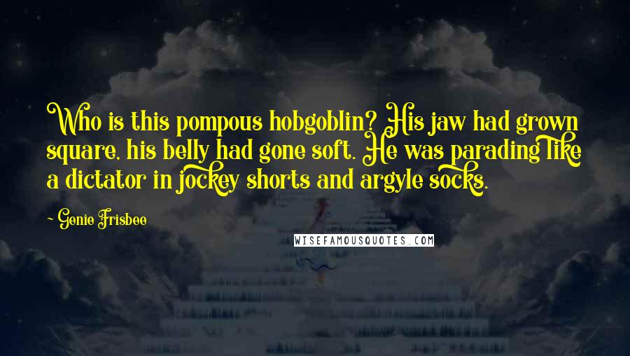 Genie Frisbee Quotes: Who is this pompous hobgoblin? His jaw had grown square, his belly had gone soft. He was parading like a dictator in jockey shorts and argyle socks.